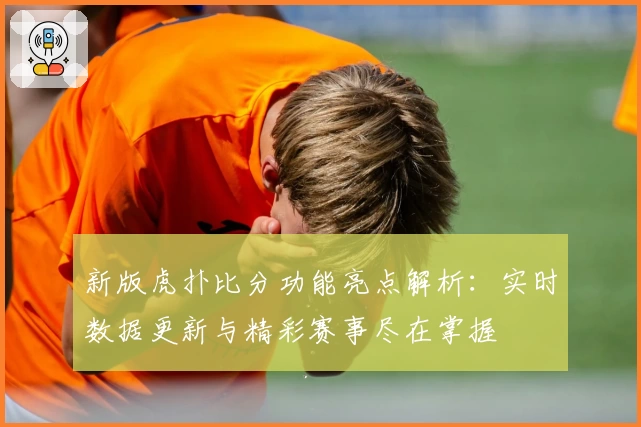 新版虎扑比分功能亮点解析：实时数据更新与精彩赛事尽在掌握