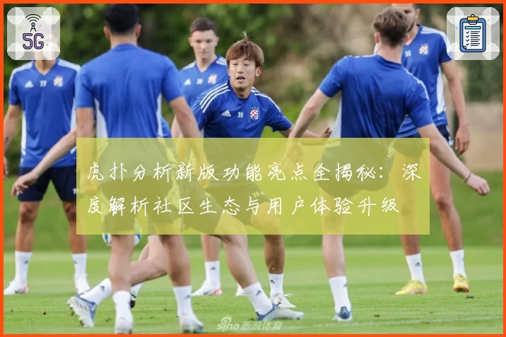 虎扑分析新版功能亮点全揭秘：深度解析社区生态与用户体验升级