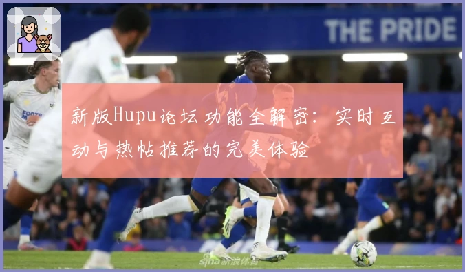 新版Hupu论坛功能全解密：实时互动与热帖推荐的完美体验