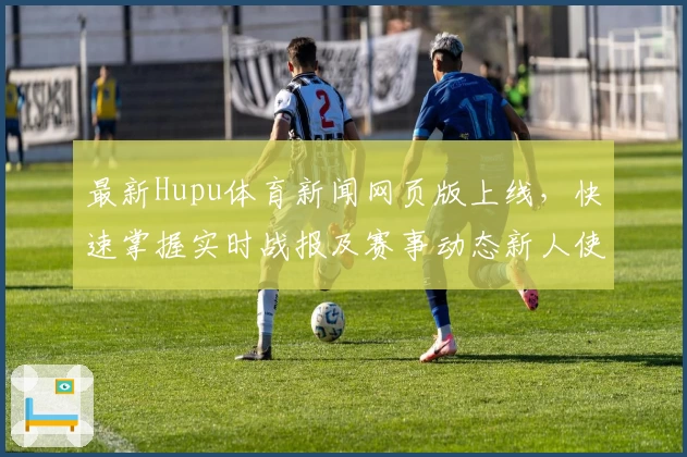 最新Hupu体育新闻网页版上线，快速掌握实时战报及赛事动态新人使用指南