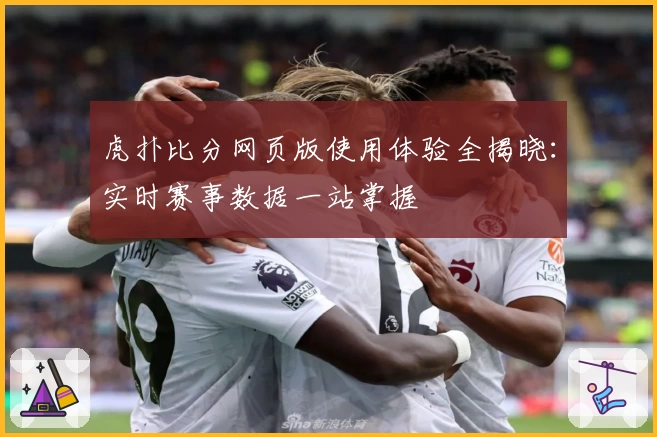 虎扑比分网页版使用体验全揭晓：实时赛事数据一站掌握