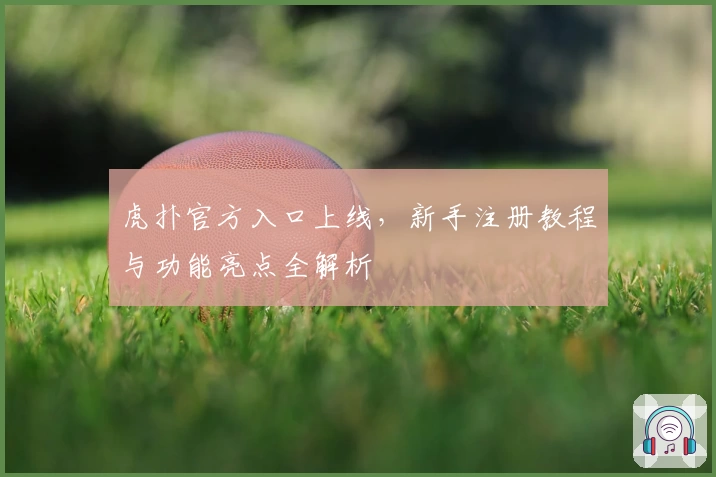 虎扑官方入口上线，新手注册教程与功能亮点全解析