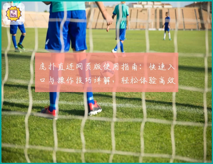 虎扑直连网页版使用指南：快速入口与操作技巧详解，轻松体验高效社区互动