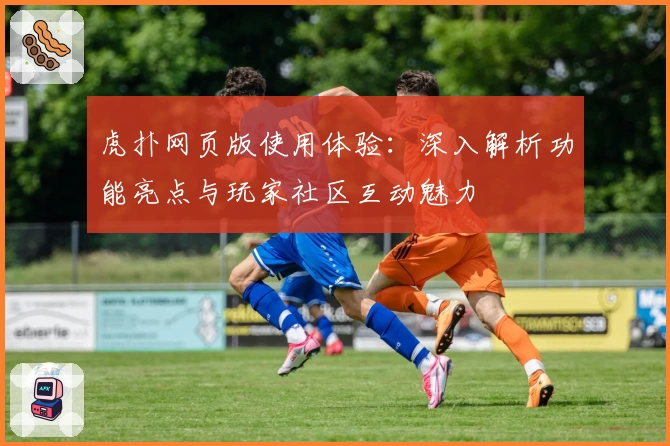 虎扑网页版使用体验:深入解析功能亮点与玩家社区互动魅力