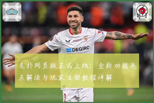 虎扑网页版正式上线：全新功能亮点解读与玩家注册教程详解