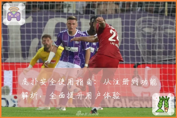 虎扑安全使用指南：从注册到功能解析，全面提升用户体验