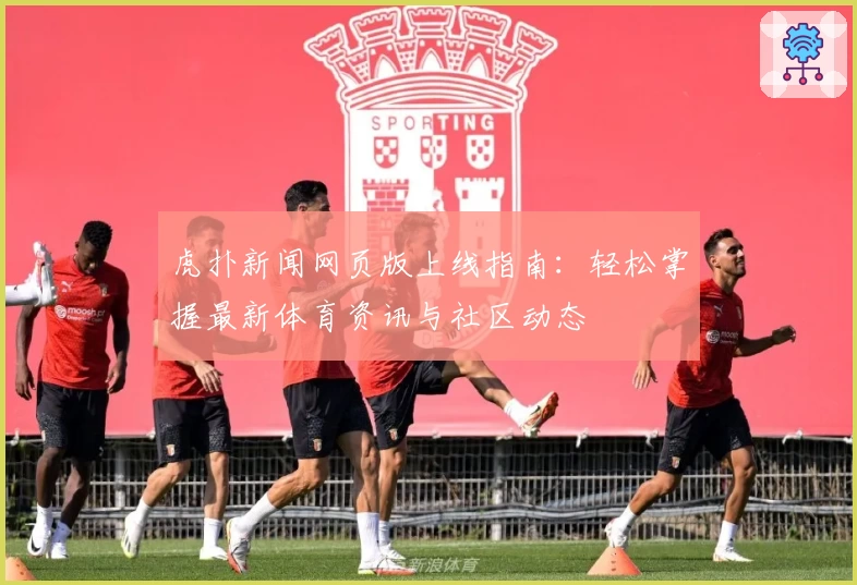 虎扑新闻网页版上线指南:轻松掌握最新体育资讯与社区动态