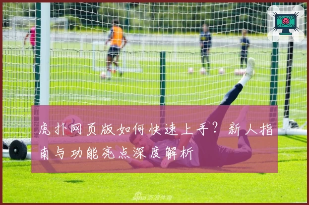 虎扑网页版如何快速上手？新人指南与功能亮点深度解析