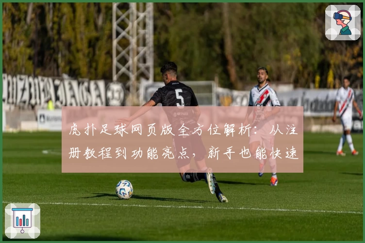 虎扑足球网页版全方位解析：从注册教程到功能亮点，新手也能快速上手