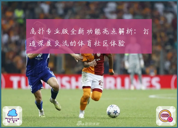 虎扑专业版全新功能亮点解析：打造深度交流的体育社区体验