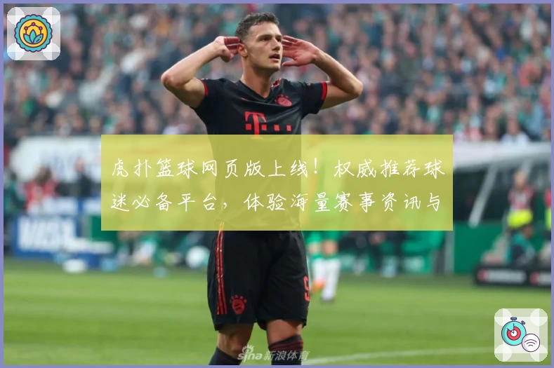 虎扑篮球网页版上线！权威推荐球迷必备平台，体验海量赛事资讯与社区互动