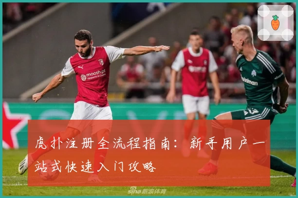 虎扑注册全流程指南：新手用户一站式快速入门攻略